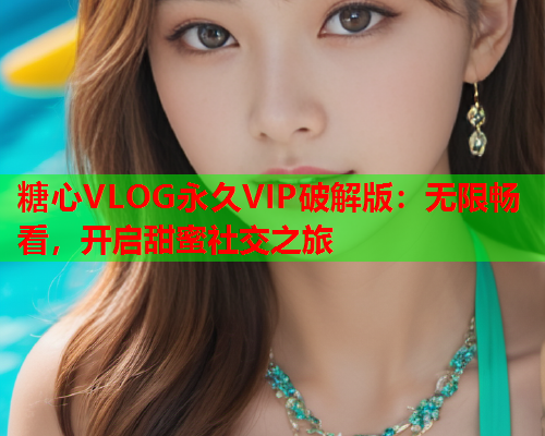 糖心VLOG永久VIP破解版：无限畅看，开启甜蜜社交之旅