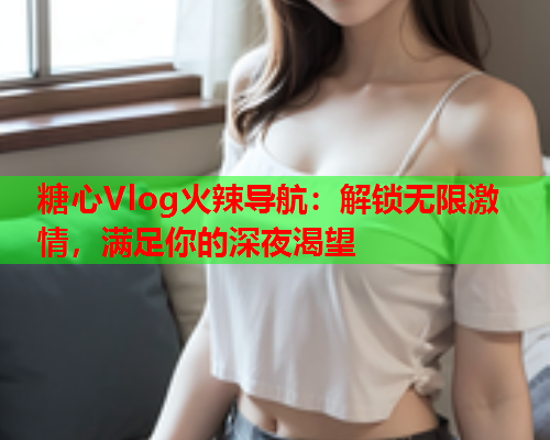 糖心Vlog火辣导航：解锁无限激情，满足你的深夜渴望