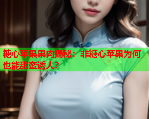 糖心苹果果肉揭秘：非糖心苹果为何也能甜蜜诱人？