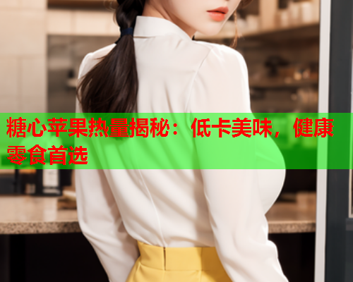 糖心苹果热量揭秘：低卡美味，健康零食首选