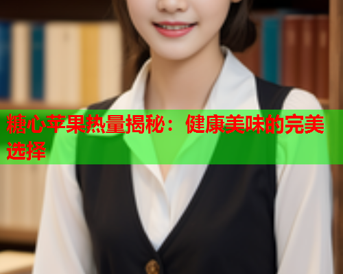 糖心苹果热量揭秘：健康美味的完美选择