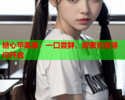 糖心苹果版：一口尝鲜，甜蜜影音等你开启