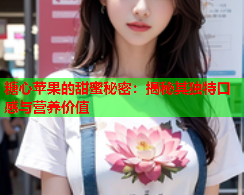 糖心苹果的甜蜜秘密：揭秘其独特口感与营养价值