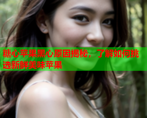 糖心苹果黑心原因揭秘，了解如何挑选新鲜美味苹果