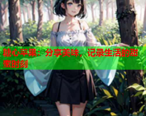 糖心苹果：分享美味，记录生活的甜蜜时刻