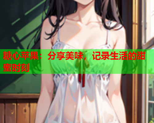 糖心苹果：分享美味，记录生活的甜蜜时刻