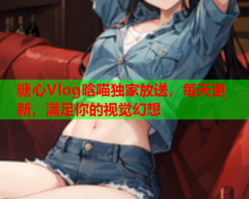 糖心Vlog晗喵独家放送，每天更新，满足你的视觉幻想