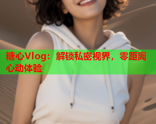 糖心Vlog：解锁私密视界，零距离心动体验