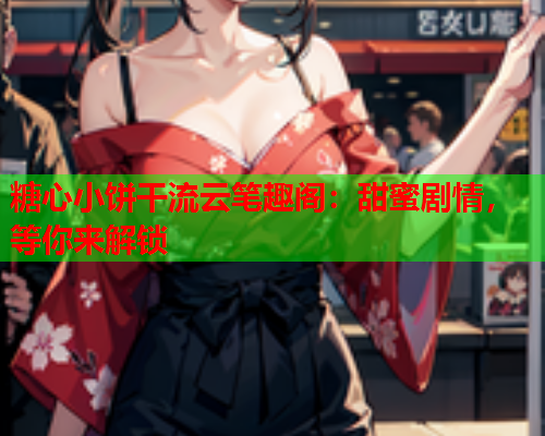 糖心小饼干流云笔趣阁：甜蜜剧情，等你来解锁