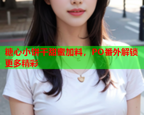 糖心小饼干甜蜜加料，PO番外解锁更多精彩