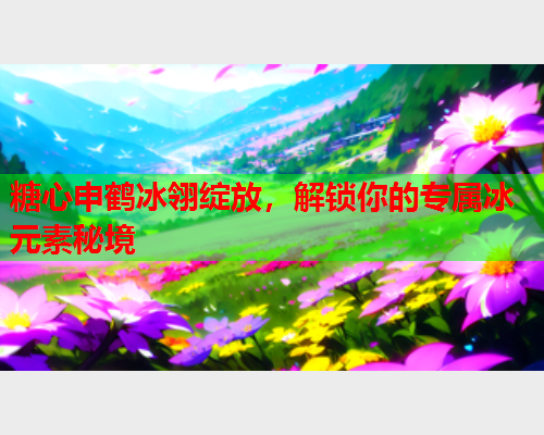 糖心申鹤冰翎绽放，解锁你的专属冰元素秘境