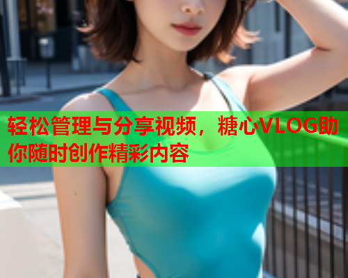 轻松管理与分享视频，糖心VLOG助你随时创作精彩内容