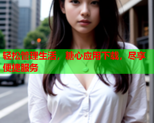 轻松管理生活，糖心应用下载，尽享便捷服务