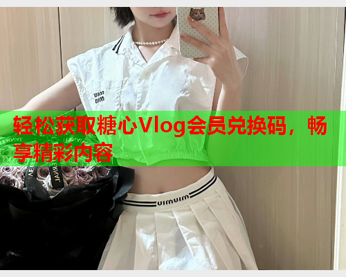 轻松获取糖心Vlog会员兑换码，畅享精彩内容