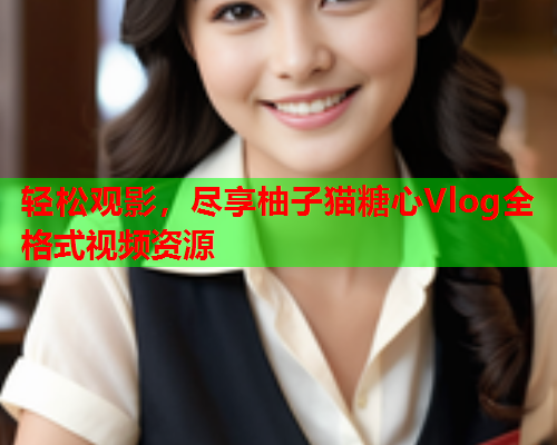 轻松观影，尽享柚子猫糖心Vlog全格式视频资源