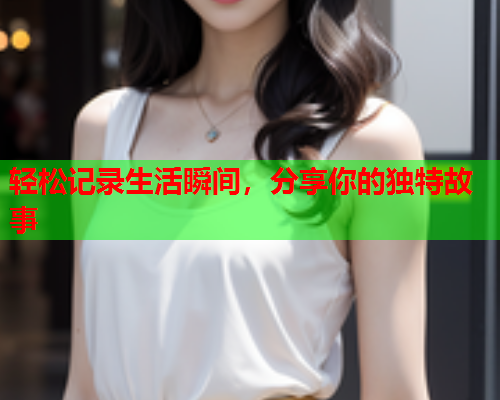 轻松记录生活瞬间，分享你的独特故事