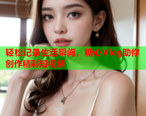 轻松记录生活瞬间，糖心Vlog助你创作精彩短视频