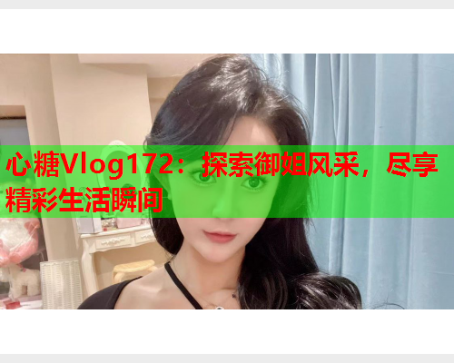 心糖Vlog172：探索御姐风采，尽享精彩生活瞬间