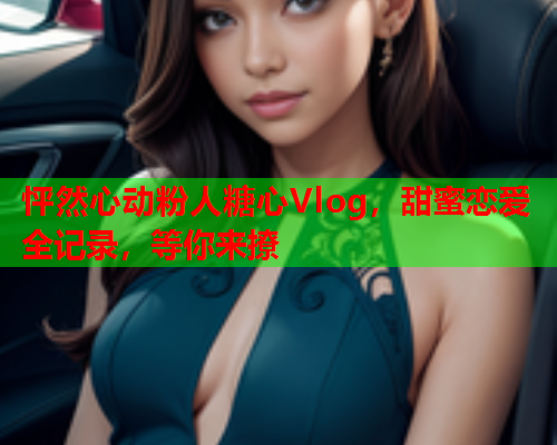 怦然心动粉人糖心Vlog，甜蜜恋爱全记录，等你来撩