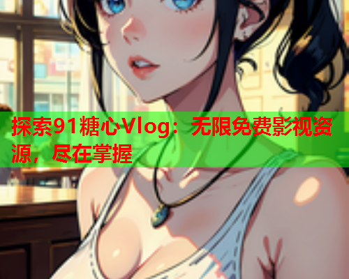 探索91糖心Vlog：无限免费影视资源，尽在掌握
