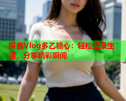 探索Vlog多乙糖心：轻松记录生活，分享精彩瞬间