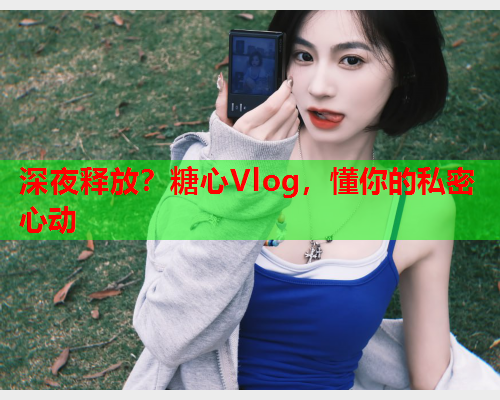 深夜释放？糖心Vlog，懂你的私密心动