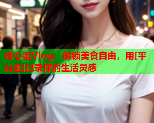 溏心蛋Vlog：解锁美食自由，用[平台名]记录你的生活灵感