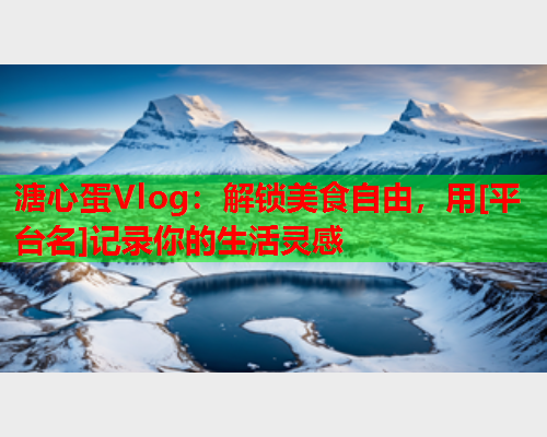 溏心蛋Vlog：解锁美食自由，用[平台名]记录你的生活灵感