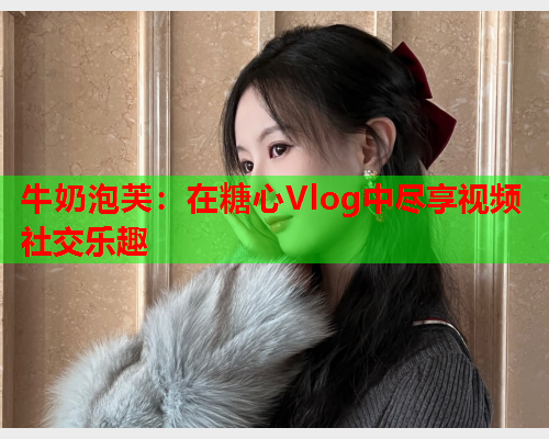 牛奶泡芙：在糖心Vlog中尽享视频社交乐趣