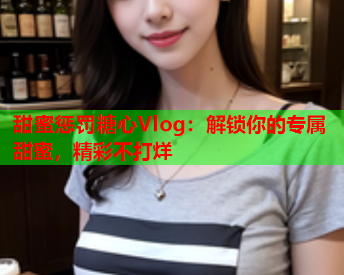 甜蜜惩罚糖心Vlog：解锁你的专属甜蜜，精彩不打烊