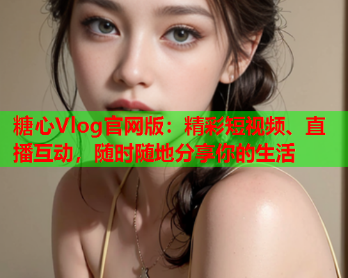 糖心Vlog官网版：精彩短视频、直播互动，随时随地分享你的生活