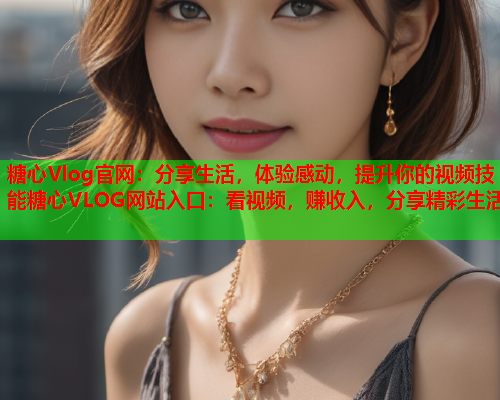 糖心Vlog官网：分享生活，体验感动，提升你的视频技能糖心VLOG网站入口：看视频，赚收入，分享精彩生活