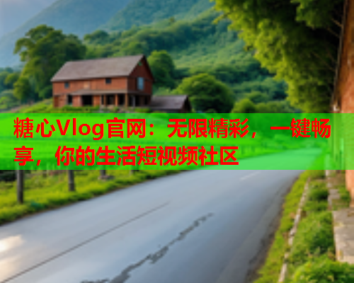 糖心Vlog官网：无限精彩，一键畅享，你的生活短视频社区