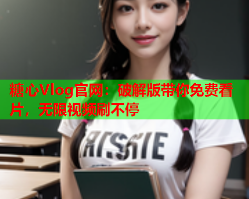 糖心Vlog官网：破解版带你免费看片，无限视频刷不停