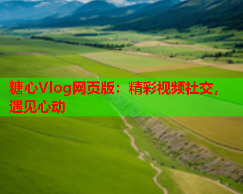 糖心Vlog网页版：精彩视频社交，遇见心动