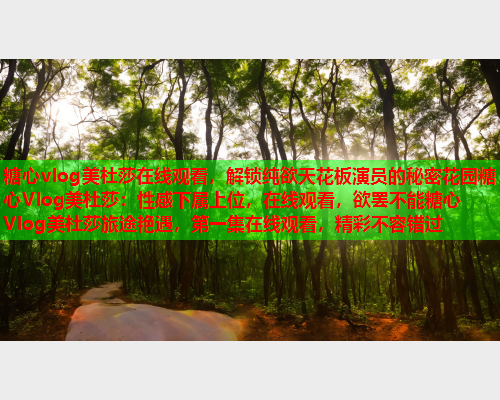 糖心vlog美杜莎在线观看，解锁纯欲天花板演员的秘密花园糖心Vlog美杜莎：性感下属上位，在线观看，欲罢不能糖心Vlog美杜莎旅途艳遇，第一集在线观看，精彩不容错过