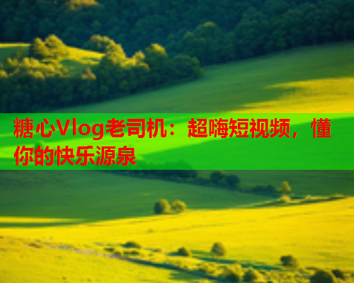 糖心Vlog老司机：超嗨短视频，懂你的快乐源泉