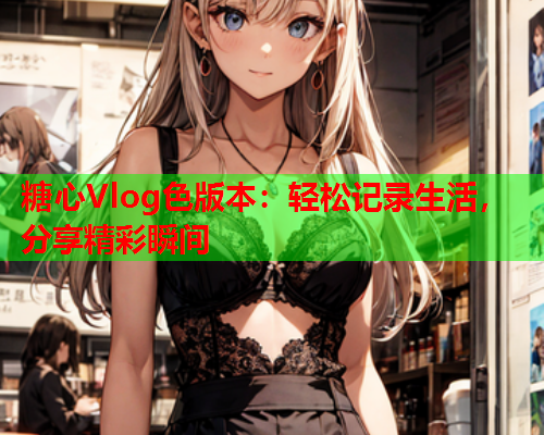 糖心Vlog色版本：轻松记录生活，分享精彩瞬间