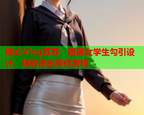 糖心Vlog苏苏：腹黑女学生勾引设计，精彩流出等你发现