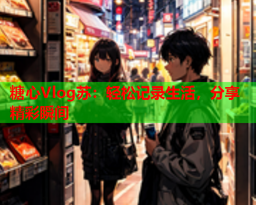 糖心Vlog苏：轻松记录生活，分享精彩瞬间