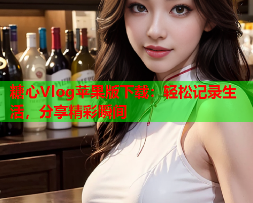 糖心Vlog苹果版下载：轻松记录生活，分享精彩瞬间