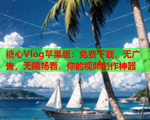 糖心Vlog苹果版：免费下载，无广告，无限畅看，你的视频创作神器