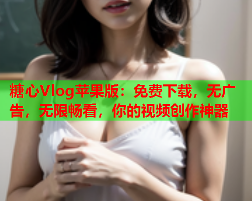 糖心Vlog苹果版：免费下载，无广告，无限畅看，你的视频创作神器