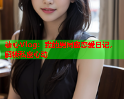 糖心Vlog：我的男闺蜜恋爱日记，解锁私密心动