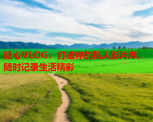 糖心VLOG：打造你的私人影片库，随时记录生活精彩