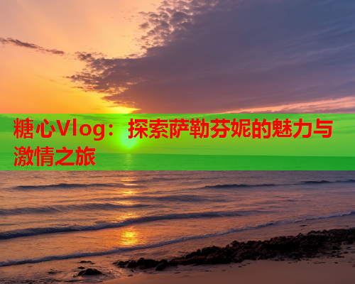 糖心Vlog：探索萨勒芬妮的魅力与激情之旅