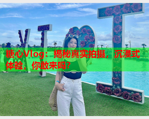 糖心Vlog：揭秘真实拍摄，沉浸式体验，你敢来吗？