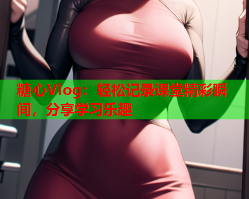 糖心Vlog：轻松记录课堂精彩瞬间，分享学习乐趣