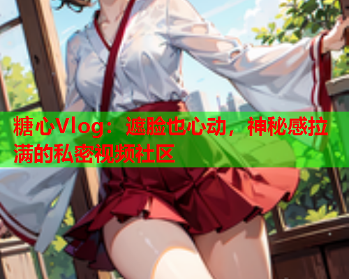 糖心Vlog：遮脸也心动，神秘感拉满的私密视频社区