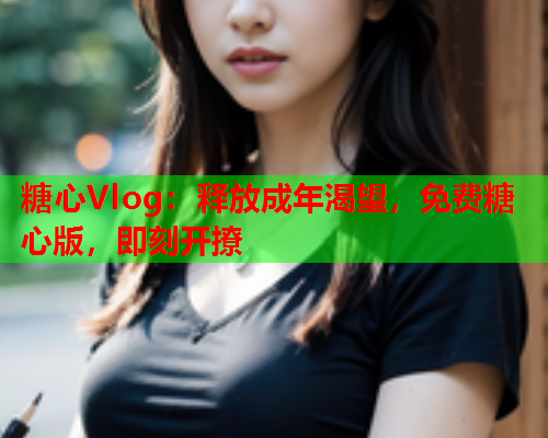 糖心Vlog：释放成年渴望，免费糖心版，即刻开撩